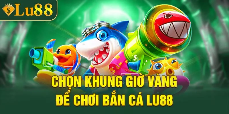 Lựa chọn khung giờ vàng khi chơi bắn cá LU88